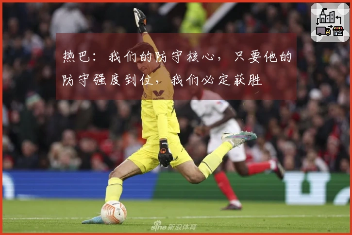 热巴：我们的防守核心，只要他的防守强度到位，我们必定获胜
