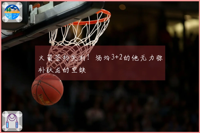 火箭签约失利！场均3+2的他无力弥补狄龙的空缺