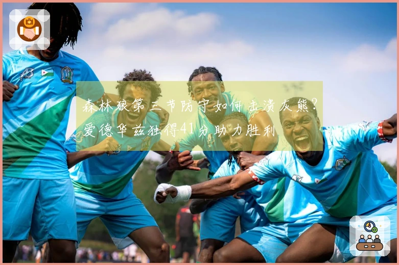 森林狼第三节防守如何击溃灰熊？爱德华兹独得41分助力胜利