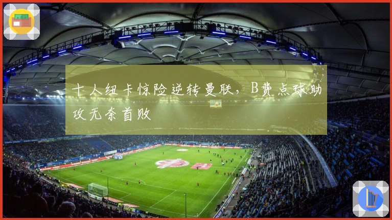 十人纽卡惊险逆转曼联，B费点球助攻无奈首败