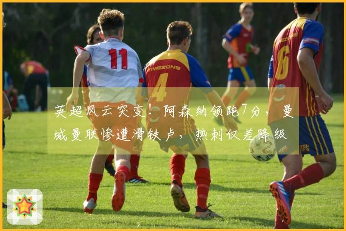 英超风云突变！阿森纳领跑7分，曼城曼联惨遭滑铁卢，热刺仅差降级区1分