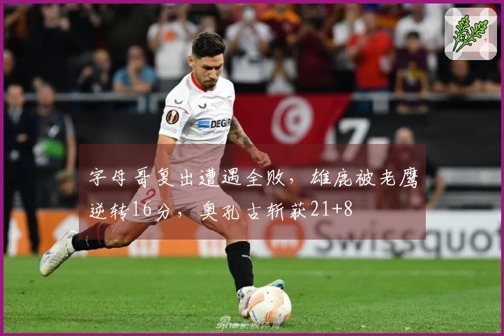 字母哥复出遭遇全败，雄鹿被老鹰逆转16分，奥孔古斩获21+8