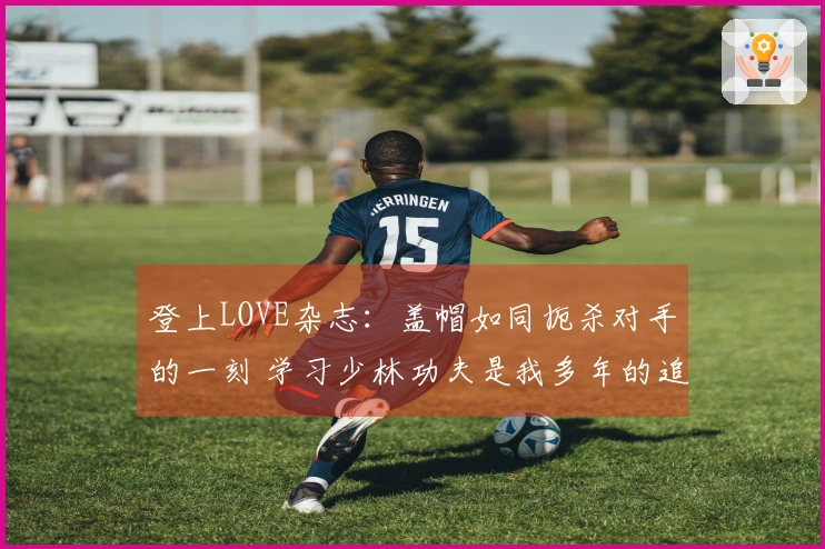 登上LOVE杂志：盖帽如同扼杀对手的一刻 学习少林功夫是我多年的追求