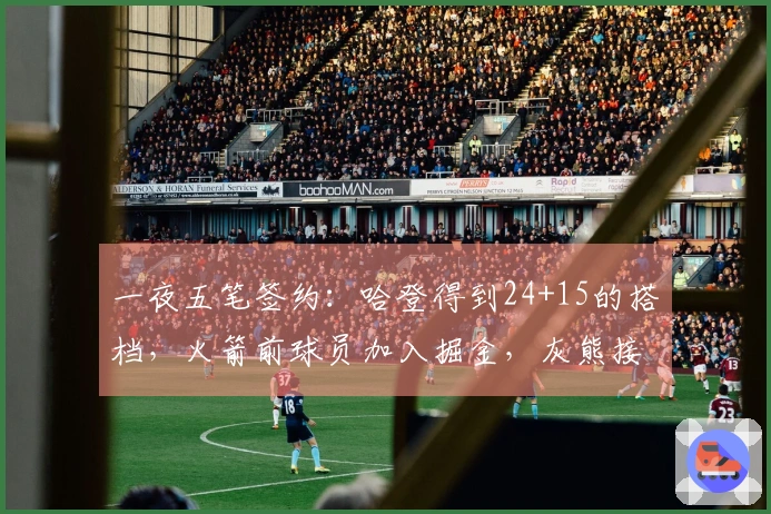 一夜五笔签约：哈登得到24+15的搭档，火箭前球员加入掘金，灰熊接连引援两人