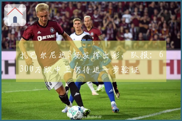 扎巴尔尼近3场发挥出彩，队报：6300万欧中卫仍待进一步验证