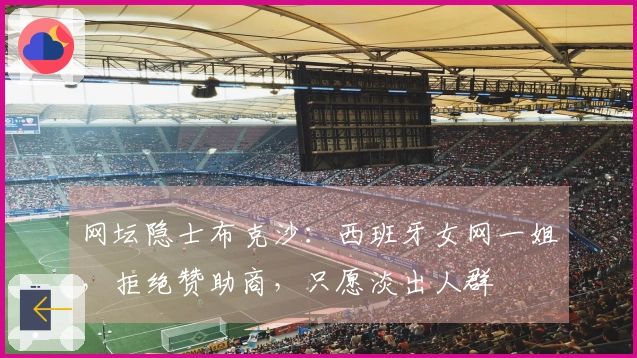 网坛隐士布克沙：西班牙女网一姐，拒绝赞助商，只愿淡出人群