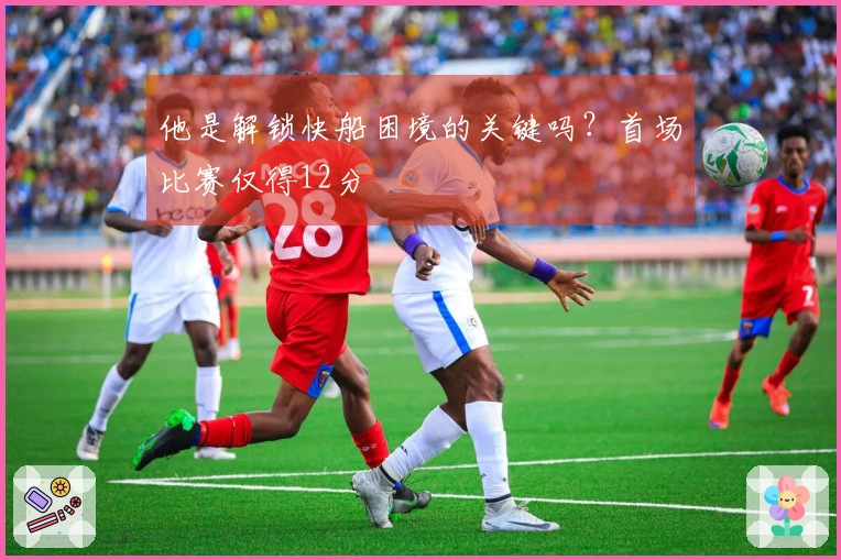 他是解锁快船困境的关键吗？首场比赛仅得12分