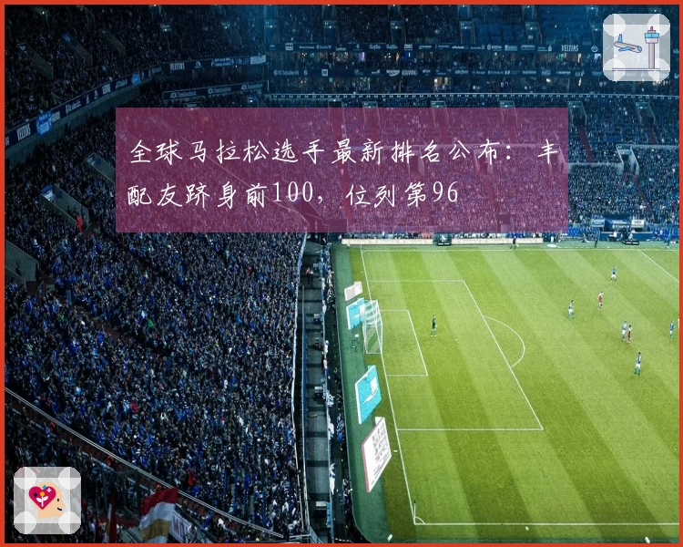 全球马拉松选手最新排名公布：丰配友跻身前100，位列第96