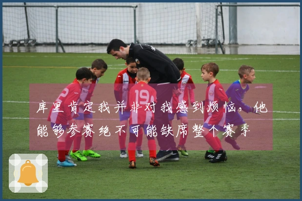库里肯定我并非对我感到烦恼，他能够参赛绝不可能缺席整个赛季