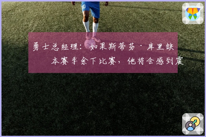 勇士总经理：如果斯蒂芬·库里缺席本赛季余下比赛，他将会感到震惊