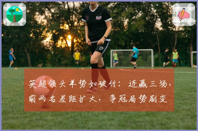 英超领头羊势如破竹：连赢三场，前两名差距扩大，争冠局势剧变