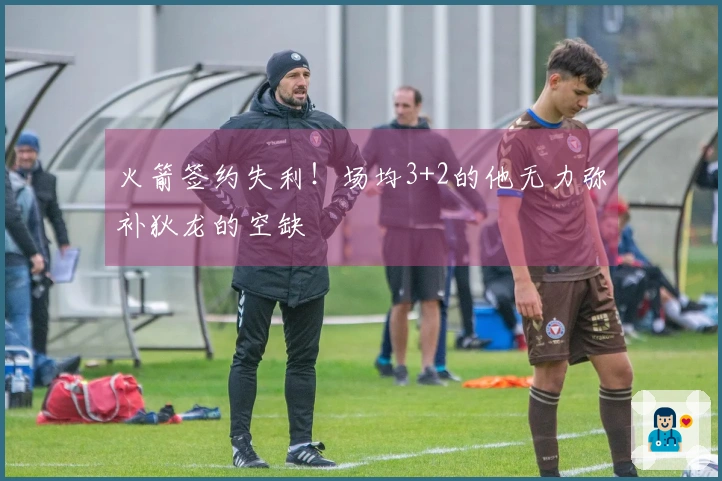火箭签约失利！场均3+2的他无力弥补狄龙的空缺