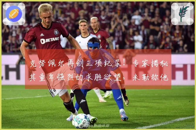 克努佩尔再创三项纪录！专家揭秘其童年强烈的求胜欲望，米勒称他当之无愧为ROY