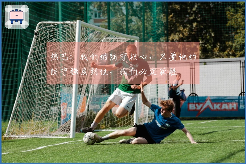 热巴：我们的防守核心，只要他的防守强度到位，我们必定获胜