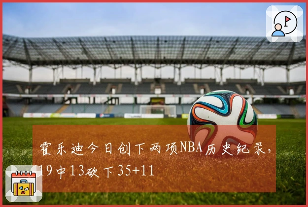 霍乐迪今日创下两项NBA历史纪录，19中13砍下35+11