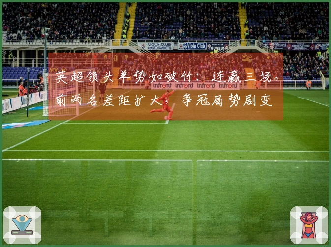英超领头羊势如破竹：连赢三场，前两名差距扩大，争冠局势剧变