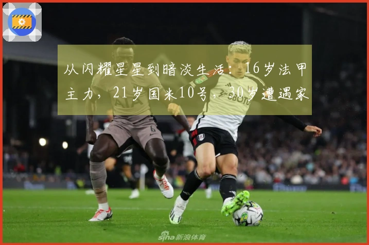 从闪耀星星到暗淡生活:16岁法甲主力,21岁国米10号,30岁遭遇家庭暴力