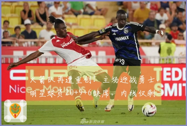 火箭队再遭重创！主场迎战勇士，明星球员20+9+6缺席，内线仅剩一人可用