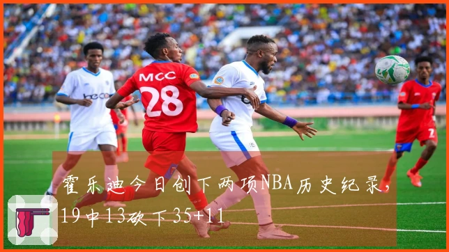 霍乐迪今日创下两项NBA历史纪录，19中13砍下35+11