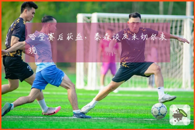 哈登赛后获益，泰森谈及米切尔表现