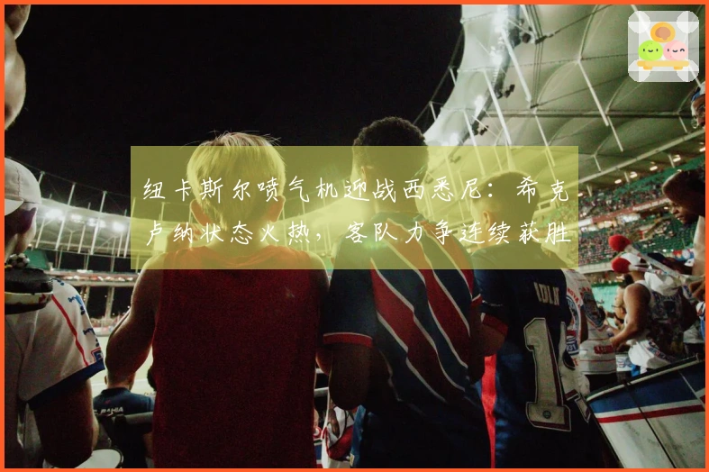 纽卡斯尔喷气机迎战西悉尼：希克卢纳状态火热，客队力争连续获胜