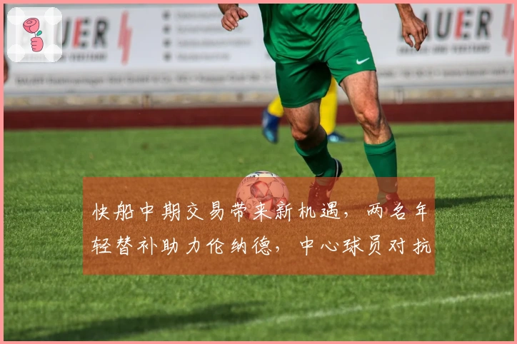 快船中期交易带来新机遇，两名年轻替补助力伦纳德，中心球员对抗旧主状态回暖