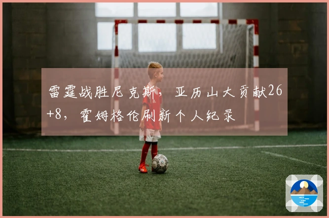 雷霆战胜尼克斯，亚历山大贡献26+8，霍姆格伦刷新个人纪录