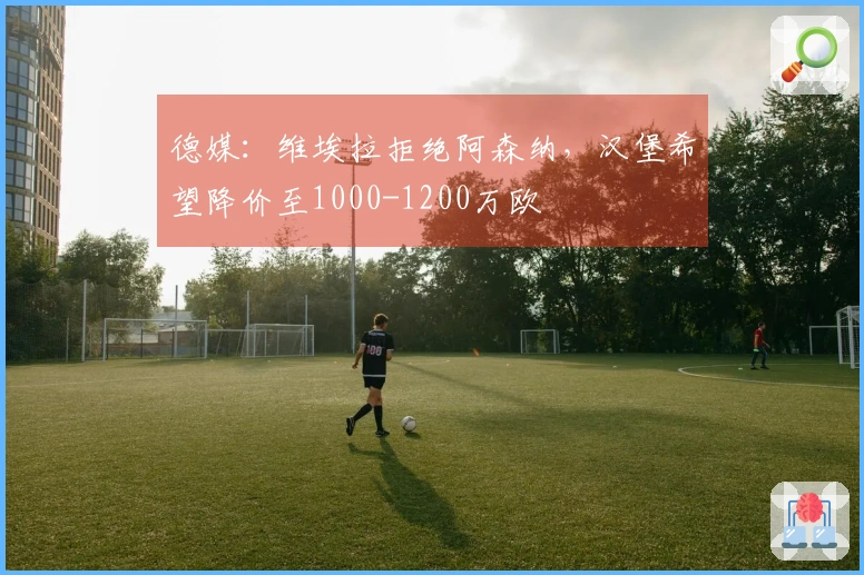 德媒：维埃拉拒绝阿森纳，汉堡希望降价至1000-1200万欧