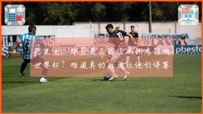 恩里克：球员是否因伤病忧虑影响世界杯？难道真的应该让他们停赛？