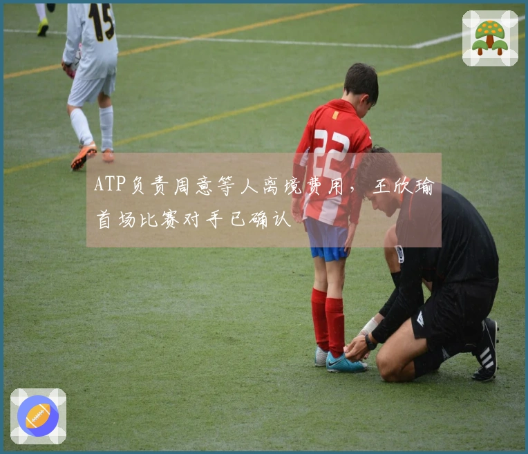 ATP负责周意等人离境费用,王欣瑜首场比赛对手已确认